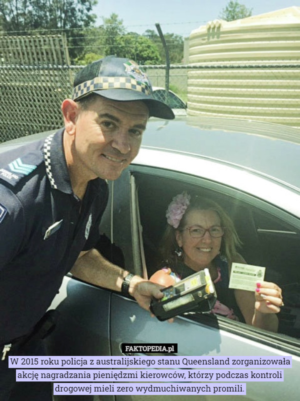 W 2015 roku policja z australijskiego stanu Queensland zorganizowała akcję nagradzania pieniędzmi kierowców, którzy podczas kontroli drogowej mieli zero wydmuchiwanych promili. 