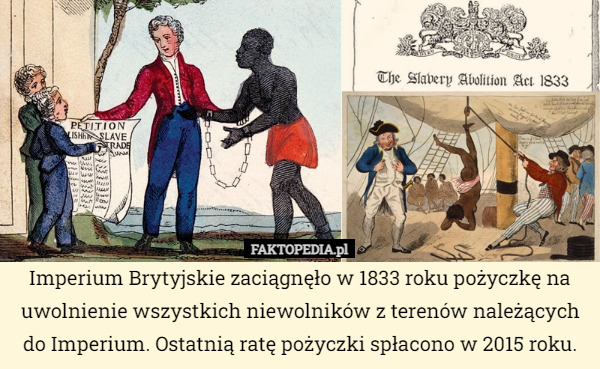 Imperium Brytyjskie zaciągnęło w 1833 roku pożyczkę na uwolnienie wszystkich niewolników z terenów należących do Imperium. Ostatnią ratę pożyczki spłacono w 2015 roku. 