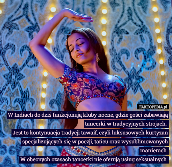 W Indiach do dziś funkcjonują kluby nocne, gdzie gości zabawiają tancerki w tradycyjnych strojach. 
Jest to kontynuacja tradycji tawaif, czyli luksusowych kurtyzan specjalizujących się w poezji, tańcu oraz wysublimowanych manierach.
W obecnych czasach tancerki nie oferują usług seksualnych. 