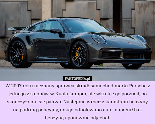 W 2007 roku nieznany sprawca skradł samochód marki Porsche z jednego z salonów w Kuala Lumpur, ale wkrótce go porzucił, bo skończyło mu się paliwo. Następnie wrócił z kanistrem benzyny na parking policyjny, dokąd odholowano auto, napełnił bak benzyną i ponownie odjechał. 
