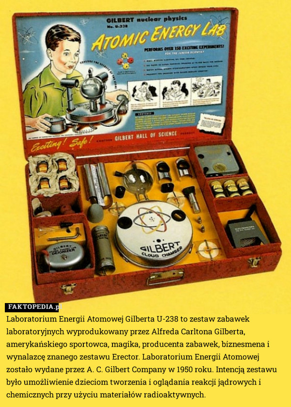 Laboratorium Energii Atomowej Gilberta U-238 to zestaw zabawek laboratoryjnych wyprodukowany przez Alfreda Carltona Gilberta, amerykańskiego sportowca, magika, producenta zabawek, biznesmena i wynalazcę znanego zestawu Erector. Laboratorium Energii Atomowej zostało wydane przez A. C. Gilbert Company w 1950 roku. Intencją zestawu było umożliwienie dzieciom tworzenia i oglądania reakcji jądrowych i chemicznych przy użyciu materiałów radioaktywnych. 