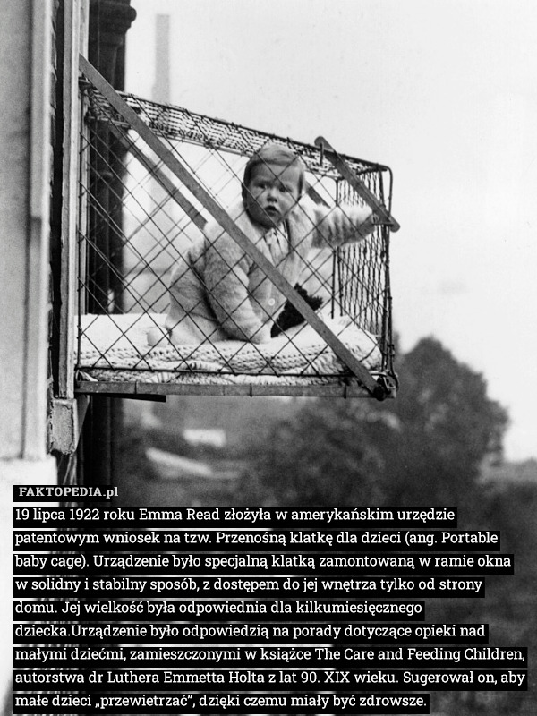 19 lipca 1922 roku Emma Read złożyła w amerykańskim urzędzie patentowym wniosek na tzw. Przenośną klatkę dla dzieci (ang. Portable baby cage). Urządzenie było specjalną klatką zamontowaną w ramie okna w solidny i stabilny sposób, z dostępem do jej wnętrza tylko od strony domu. Jej wielkość była odpowiednia dla kilkumiesięcznego dziecka.Urządzenie było odpowiedzią na porady dotyczące opieki nad małymi dziećmi, zamieszczonymi w książce The Care and Feeding Children, autorstwa dr Luthera Emmetta Holta z lat 90. XIX wieku. Sugerował on, aby małe dzieci „przewietrzać”, dzięki czemu miały być zdrowsze. 