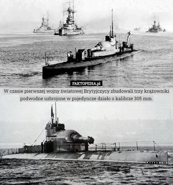 W czasie pierwszej wojny światowej Brytyjczycy zbudowali trzy krążowniki podwodne uzbrojone w pojedyncze działo o kalibrze 305 mm. 