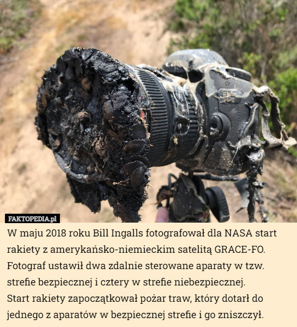W maju 2018 roku Bill Ingalls fotografował dla NASA start rakiety z amerykańsko-niemieckim satelitą GRACE-FO. Fotograf ustawił dwa zdalnie sterowane aparaty w tzw. strefie bezpiecznej i cztery w strefie niebezpiecznej.
Start rakiety zapoczątkował pożar traw, który dotarł do jednego z aparatów w bezpiecznej strefie i go zniszczył. 