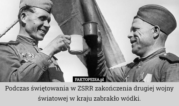 Podczas świętowania w ZSRR zakończenia drugiej wojny światowej w kraju zabrakło wódki. 