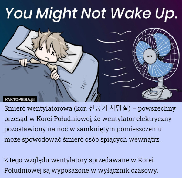 Śmierć wentylatorowa (kor. 선풍기 사망설) – powszechny przesąd w Korei Południowej, że wentylator elektryczny pozostawiony na noc w zamkniętym pomieszczeniu może spowodować śmierć osób śpiących wewnątrz.

Z tego względu wentylatory sprzedawane w Korei Południowej są wyposażone w wyłącznik czasowy. 
