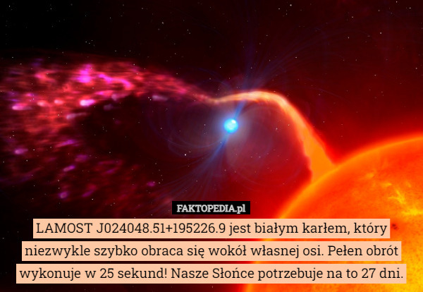 LAMOST J024048.51+195226.9 jest białym karłem, który niezwykle szybko obraca się wokół własnej osi. Pełen obrót wykonuje w 25 sekund! Nasze Słońce potrzebuje na to 27 dni. 