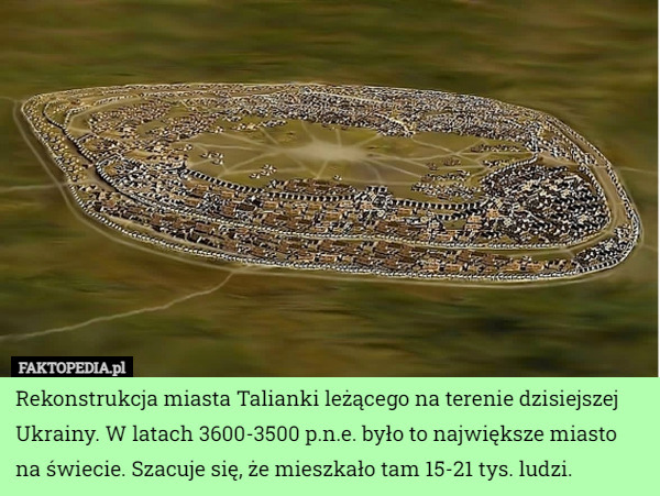Rekonstrukcja miasta Talianki leżącego na terenie dzisiejszej Ukrainy. W latach 3600-3500 p.n.e. było to największe miasto na świecie. Szacuje się, że mieszkało tam 15-21 tys. ludzi. 