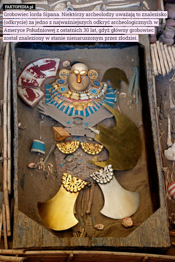 Grobowiec lorda Sipana. Niektórzy archeolodzy uważają to znalezisko (odkrycie) za jedno z najważniejszych odkryć archeologicznych w Ameryce Południowej z ostatnich 30 lat, gdyż główny grobowiec
 został znaleziony w stanie nienaruszonym przez złodziei. 
