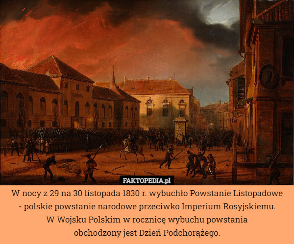 W nocy z 29 na 30 listopada 1830 r. wybuchło Powstanie Listopadowe
 - polskie powstanie narodowe przeciwko Imperium Rosyjskiemu.
W Wojsku Polskim w rocznicę wybuchu powstania
 obchodzony jest Dzień Podchorążego. 