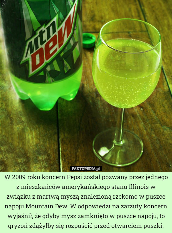 W 2009 roku koncern Pepsi został pozwany przez jednego z mieszkańców amerykańskiego stanu Illinois w związku z martwą myszą znalezioną rzekomo w puszce napoju Mountain Dew. W odpowiedzi na zarzuty koncern wyjaśnił, że gdyby mysz zamknięto w puszce napoju, to gryzoń zdążyłby się rozpuścić przed otwarciem puszki. 