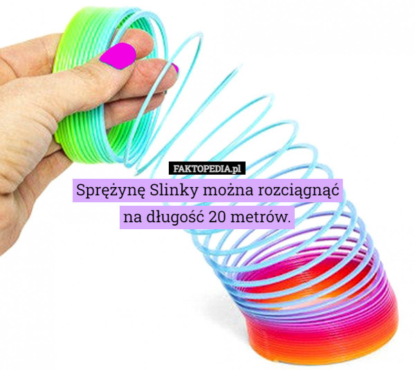 Sprężynę Slinky można rozciągnąć
na długość 20 metrów. 