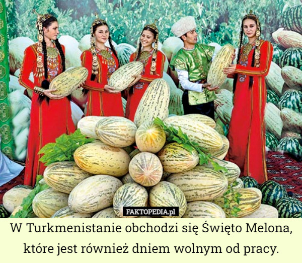 W Turkmenistanie obchodzi się Święto Melona, które jest również dniem wolnym od pracy. 