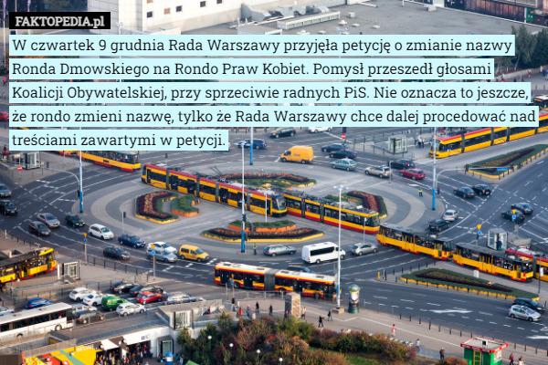 W czwartek 9 grudnia Rada Warszawy przyjęła petycję o zmianie nazwy Ronda Dmowskiego na Rondo Praw Kobiet. Pomysł przeszedł głosami Koalicji Obywatelskiej, przy sprzeciwie radnych PiS. Nie oznacza to jeszcze, że rondo zmieni nazwę, tylko że Rada Warszawy chce dalej procedować nad treściami zawartymi w petycji. 
