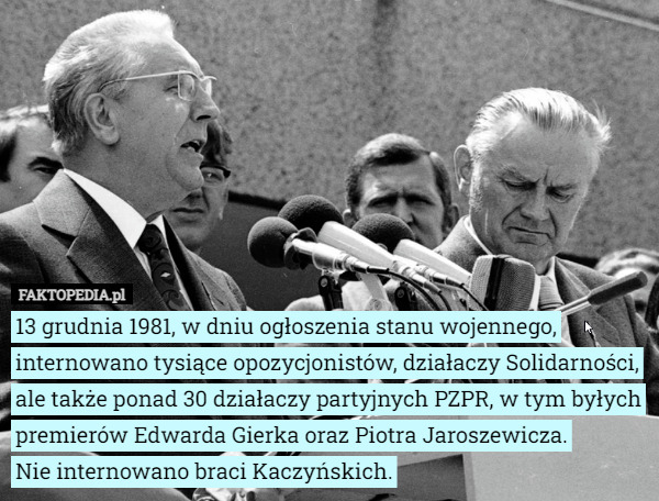 13 grudnia 1981, w dniu ogłoszenia stanu wojennego, internowano tysiące opozycjonistów, działaczy Solidarności, ale także ponad 30 działaczy partyjnych PZPR, w tym byłych premierów Edwarda Gierka oraz Piotra Jaroszewicza.
Nie internowano braci Kaczyńskich. 