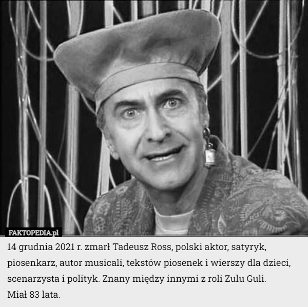 14 grudnia 2021 r. zmarł Tadeusz Ross, polski aktor, satyryk, piosenkarz, autor musicali, tekstów piosenek i wierszy dla dzieci, scenarzysta i polityk. Znany między innymi z roli Zulu Guli.
Miał 83 lata. 
