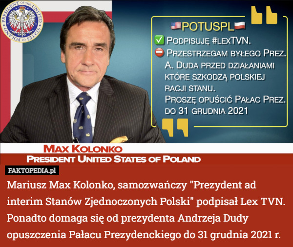 Mariusz Max Kolonko, samozwańczy "Prezydent ad interim Stanów Zjednoczonych Polski" podpisał Lex TVN. Ponadto domaga się od prezydenta Andrzeja Dudy opuszczenia Pałacu Prezydenckiego do 31 grudnia 2021 r. 