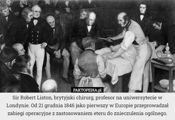 Sir Robert Liston, brytyjski chirurg, profesor na uniwersytecie w Londynie. Od 21 grudnia 1846 jako pierwszy w Europie przeprowadzał zabiegi operacyjne z zastosowaniem eteru do znieczulenia ogólnego. 