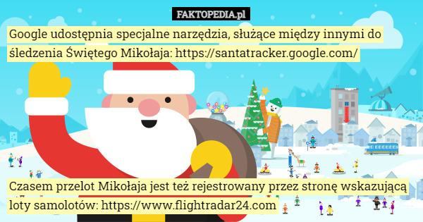 Google udostępnia specjalne narzędzia, służące między innymi do śledzenia Świętego Mikołaja: https://santatracker.google.com/ Czasem przelot Mikołaja jest też rejestrowany przez stronę wskazującą loty samolotów: https://www.flightradar24.com 