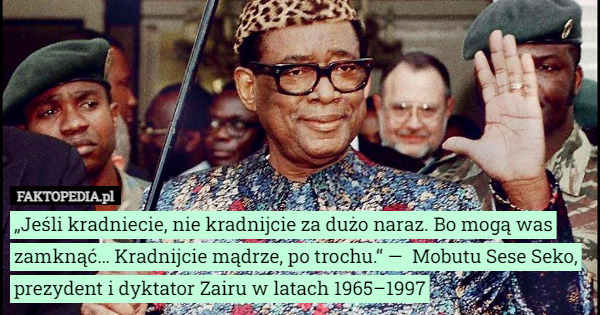 „Jeśli kradniecie, nie kradnijcie za dużo naraz. Bo mogą was zamknąć… Kradnijcie mądrze, po trochu.“ —  Mobutu Sese Seko, prezydent i dyktator Zairu w latach 1965–1997 