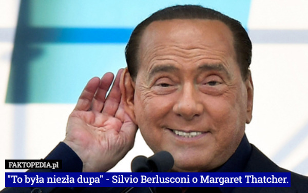 "To była niezła dupa" - Silvio Berlusconi o Margaret Thatcher. 