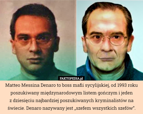 Matteo Messina Denaro to boss mafii sycylijskiej, od 1993 roku poszukiwany międzynarodowym listem gończym i jeden
 z dziesięciu najbardziej poszukiwanych kryminalistów na świecie. Denaro nazywany jest „szefem wszystkich szefów”. 