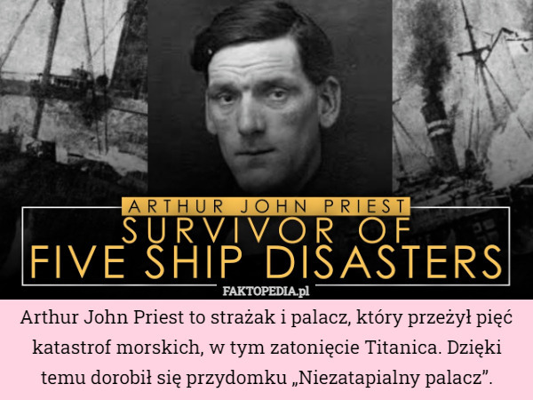 Arthur John Priest to strażak i palacz, który przeżył pięć katastrof morskich, w tym zatonięcie Titanica. Dzięki temu dorobił się przydomku „Niezatapialny palacz”. 