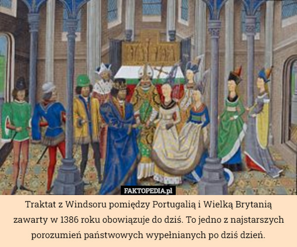Traktat z Windsoru pomiędzy Portugalią i Wielką Brytanią zawarty w 1386 roku obowiązuje do dziś. To jedno z najstarszych porozumień państwowych wypełnianych po dziś dzień. 
