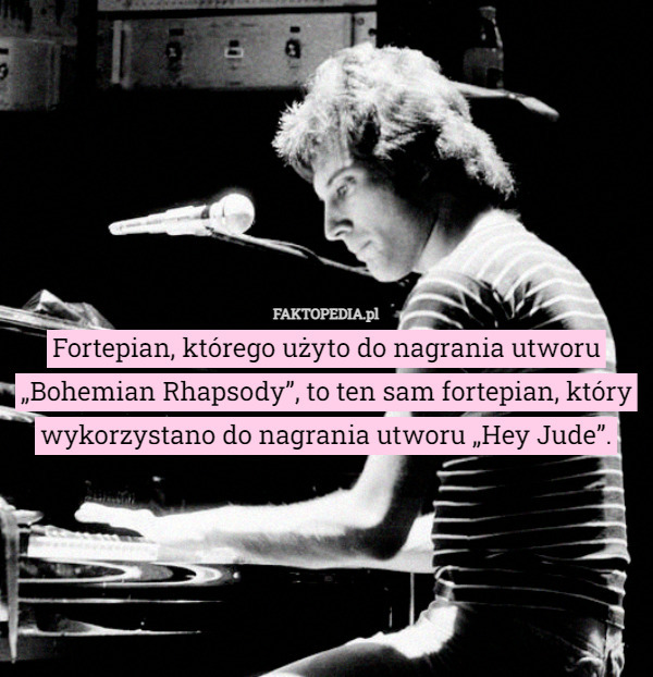 Fortepian, którego użyto do nagrania utworu „Bohemian Rhapsody”, to ten sam fortepian, który wykorzystano do nagrania utworu „Hey Jude”. 