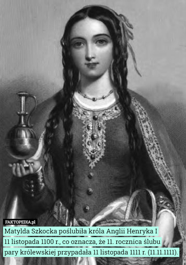 Matylda Szkocka poślubiła króla Anglii Henryka I
 11 listopada 1100 r., co oznacza, że 11. rocznica ślubu
 pary królewskiej przypadała 11 listopada 1111 r. (11.11.1111). 
