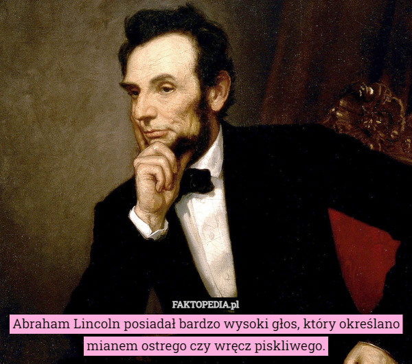 Abraham Lincoln posiadał bardzo wysoki głos, który określano mianem ostrego czy wręcz piskliwego. 