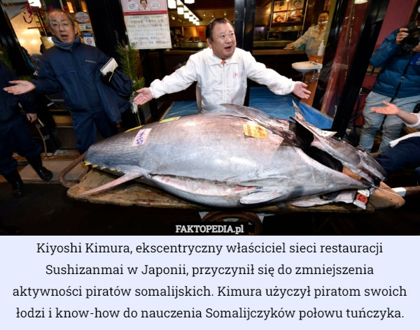 Kiyoshi Kimura, ekscentryczny właściciel sieci restauracji Sushizanmai w Japonii, przyczynił się do zmniejszenia aktywności piratów somalijskich. Kimura użyczył piratom swoich łodzi i know-how do nauczenia Somalijczyków połowu tuńczyka. 