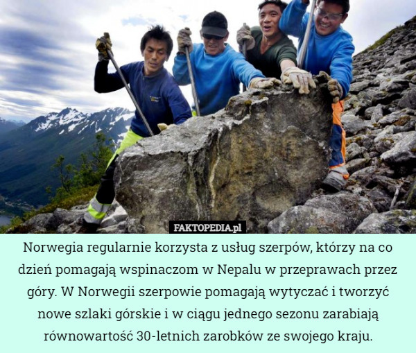 Norwegia regularnie korzysta z usług szerpów, którzy na co dzień pomagają wspinaczom w Nepalu w przeprawach przez góry. W Norwegii szerpowie pomagają wytyczać i tworzyć nowe szlaki górskie i w ciągu jednego sezonu zarabiają równowartość 30-letnich zarobków ze swojego kraju. 