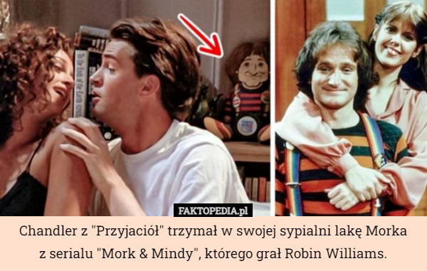 Chandler z "Przyjaciół" trzymał w swojej sypialni lakę Morka
z serialu "Mork & Mindy", którego grał Robin Williams. 