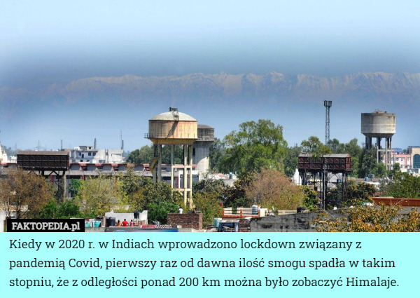 Kiedy w 2020 r. w Indiach wprowadzono lock down związany z pandemią Covid, pierwszy raz od dawna ilość smog spadła w takim stopniu, że z odległości ponad 200 km można było zobaczyć Himalaje. 