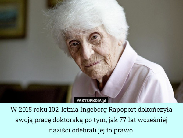 W 2015 roku 102-letnia Ingeborg Rapoport dokończyła swoją pracę doktorską po tym, jak 77 lat wcześniej naziści odebrali jej to prawo. 