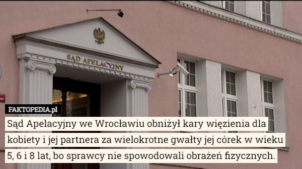 Sąd Apelacyjny we Wrocławiu obniżył kary więzienia dla kobiety i jej partnera za wielokrotne gwałty jej córek w wieku
 5, 6 i 8 lat, bo sprawcy nie spowodowali obrażeń fizycznych. 