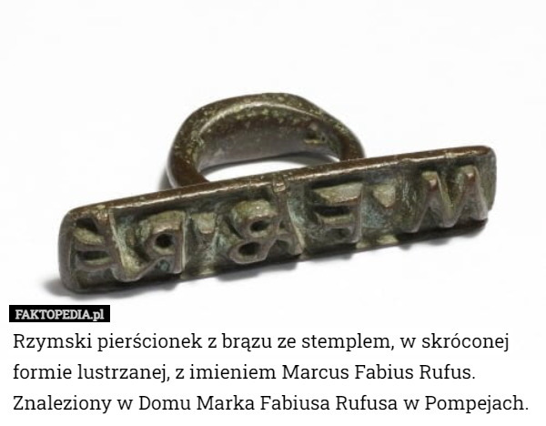 Rzymski pierścionek z brązu ze stemplem, w skróconej formie lustrzanej, z imieniem Marcus Fabius Rufus. Znaleziony w Domu Marka Fabiusa Rufusa w Pompejach. 