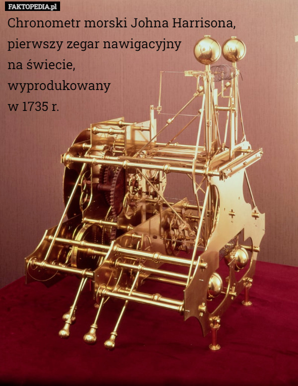Chronometr morski Johna Harrisona, pierwszy zegar nawigacyjny 
na świecie, 
wyprodukowany 
w 1735 r. 
