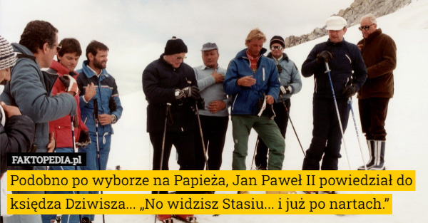 Podobno po wyborze na Papieża, Jan Paweł II powiedział do księdza Dziwisza... „No widzisz Stasiu... i już po nartach.” 
