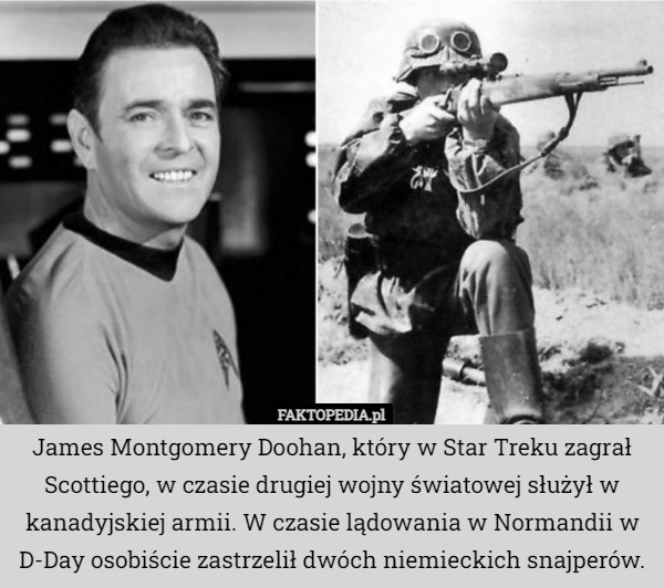 James Montgomery Doohan, który w Star Treku zagrał Scottiego, w czasie drugiej wojny światowej służył w kanadyjskiej armii. W czasie lądowania w Normandii w D-Day osobiście zastrzelił dwóch niemieckich snajperów. 