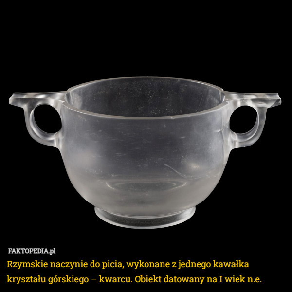 Rzymskie naczynie do picia, wykonane z jednego kawałka kryształu górskiego – kwarcu. Obiekt datowany na I wiek n.e. 