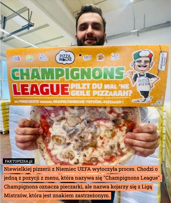 Niewielkiej pizzerii z Niemiec UEFA wytoczyła proces. Chodzi o jedną z pozycji z menu, która nazywa się "Champignons League". Champignons oznacza pieczarki, ale nazwa kojarzy się z Ligą Mistrzów, która jest znakiem zastrzeżonym. 