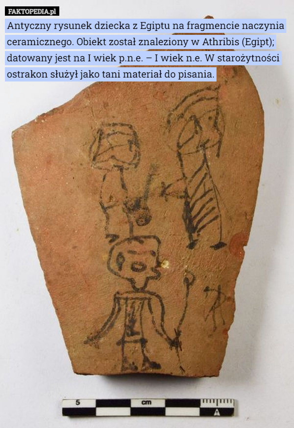 Antyczny rysunek dziecka z Egiptu na fragmencie naczynia ceramicznego. Obiekt został znaleziony w Athribis (Egipt); datowany jest na I wiek p.n.e. – I wiek n.e. W starożytności ostrakon służył jako tani materiał do pisania. 