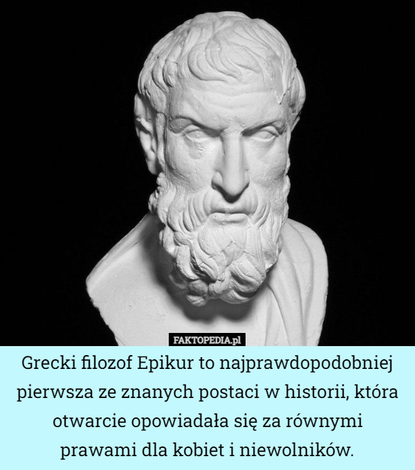 Grecki filozof Epikur to najprawdopodobniej pierwsza ze znanych postaci w historii, która otwarcie opowiadała się za równymi
 prawami dla kobiet i niewolników. 