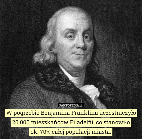 W pogrzebie Benjamina Franklina uczestniczyło 20 000 mieszkańców Filadelfii, co stanowiło
 ok. 70% całej populacji miasta. 