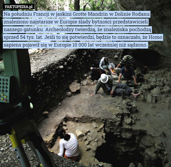 Na południu Francji w jaskini Grotte Mandrin w Dolinie Rodanu znaleziono najstarsze w Europie ślady bytności przedstawicieli naszego gatunku. Archeolodzy twierdzą, że znaleziska pochodzą sprzed 54 tys. lat. Jeśli to się potwierdzi, będzie to oznaczało, że Homo sapiens pojawił się w Europie 10 000 lat wcześniej niż sądzono. 