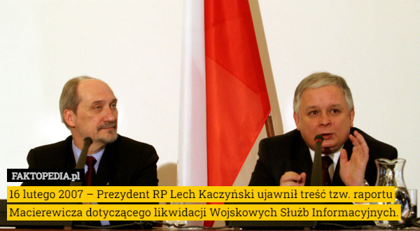 16 lutego 2007 – Prezydent RP Lech Kaczyński ujawnił treść tzw. raportu Macierewicza dotyczącego likwidacji Wojskowych Służb Informacyjnych. 