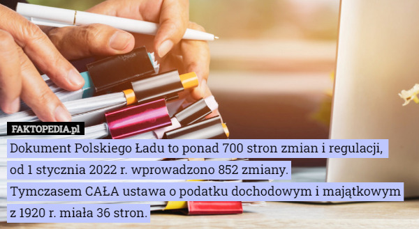 Dokument Polskiego Ładu to ponad 700 stron zmian i regulacji, 
od 1 stycznia 2022 r. wprowadzono 852 zmiany.
Tymczasem CAŁA ustawa o podatku dochodowym i majątkowym z 1920 r. miała 36 stron. 