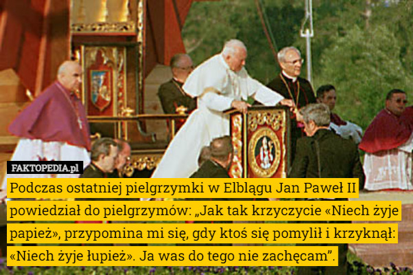 Podczas ostatniej pielgrzymki w Elblągu Jan Paweł II powiedział do pielgrzymów: „Jak tak krzyczycie «Niech żyje papież», przypomina mi się, gdy ktoś się pomylił i krzyknął: «Niech żyje łupież». Ja was do tego nie zachęcam”. 